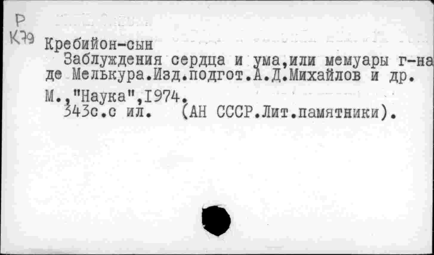 ﻿р
Кребийон-сын
Заблуждения сердца и ума,или мемуары г-де Мелькура.Изд.подгот.А.Д.Михайлов и др. М.,"Наука",1974.
343с.с ил. (АН СССР.Лит.памятники).